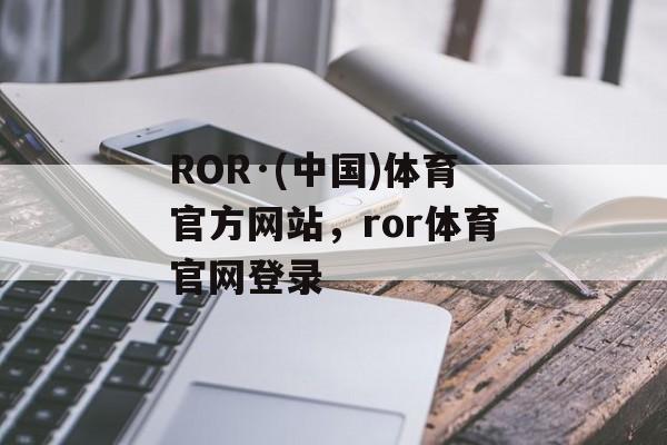 ROR·(中国)体育官方网站，ror体育官网登录